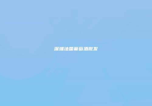 深圳法国葡萄酒批发