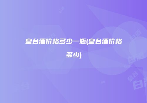皇台酒价格多少一瓶(皇台酒价格多少)