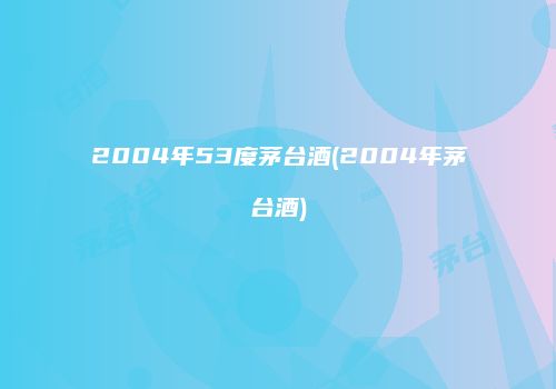 2004年53度茅台酒(2004年茅台酒)