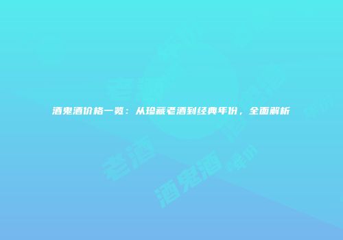 酒鬼酒价格一览：从珍藏老酒到经典年份，全面解析