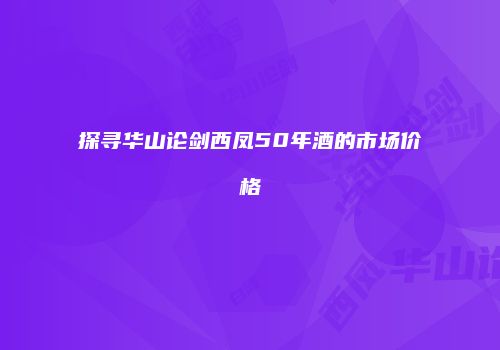探寻华山论剑西凤50年酒的市场价格