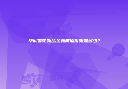 华润雪花新品全麦啤酒价格是多少？