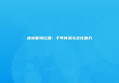 皮埃蒙特红酒：千年传承与文化魅力