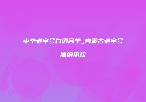 中华老字号白酒名单_内蒙古老字号酒纳尔松