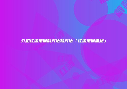 介绍红酒培训的方法和方法「红酒培训思路」