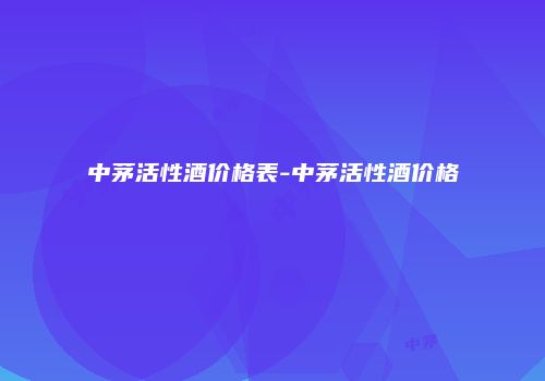 中茅活性酒价格表-中茅活性酒价格