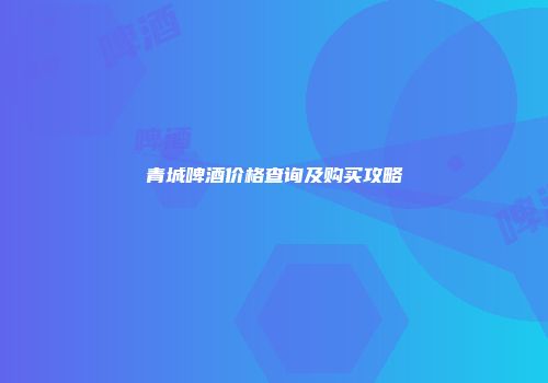 青城啤酒价格查询及购买攻略
