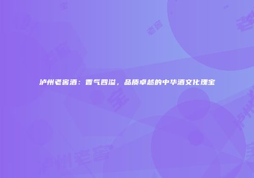 泸州老窖酒：香气四溢，品质卓越的中华酒文化瑰宝