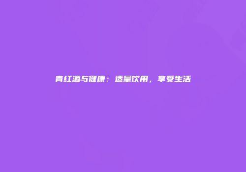 青红酒与健康：适量饮用，享受生活