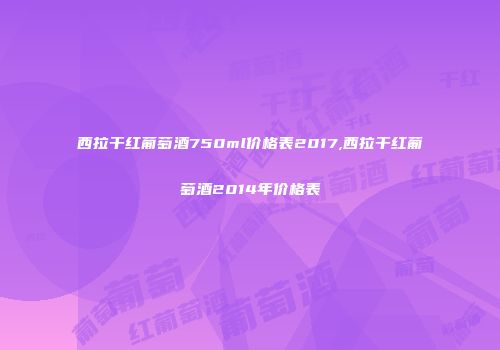 西拉干红葡萄酒750ml价格表2017,西拉干红葡萄酒2014年价格表