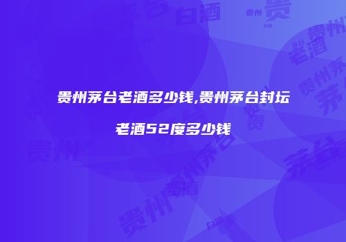 贵州茅台老酒多少钱,贵州茅台封坛老酒52度多少钱