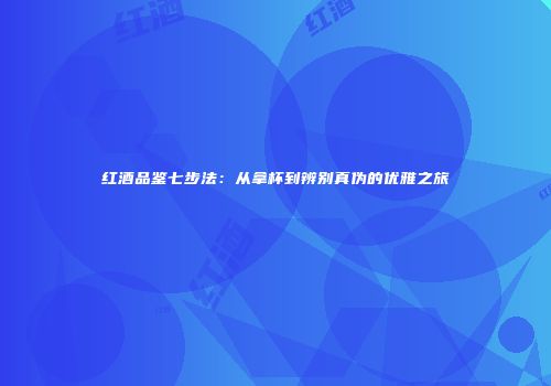 红酒品鉴七步法：从拿杯到辨别真伪的优雅之旅