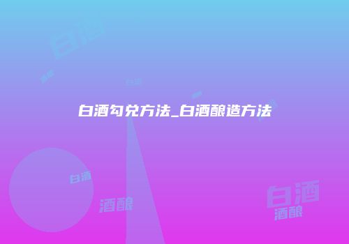 白酒勾兑方法_白酒酿造方法