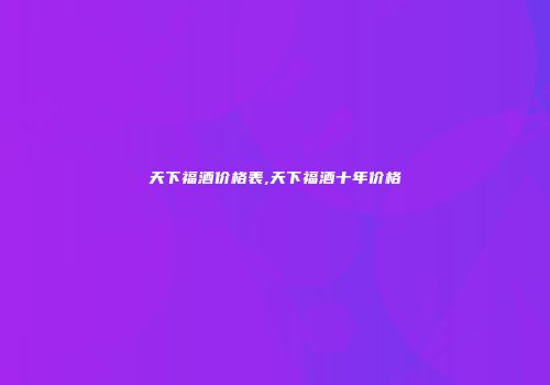 天下福酒价格表,天下福酒十年价格