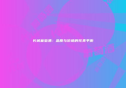 长城葡萄酒：品质与价格的完美平衡
