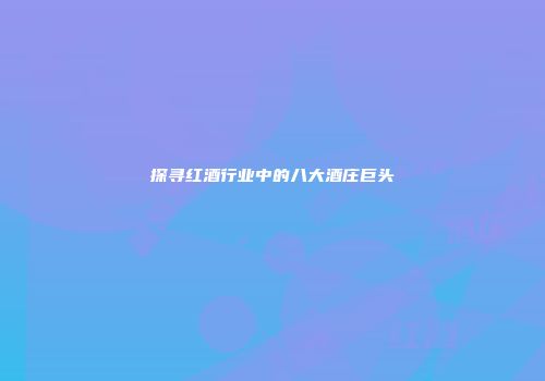 探寻红酒行业中的八大酒庄巨头