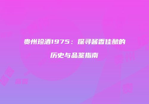 贵州珍酒1975：探寻酱香佳酿的历史与品鉴指南