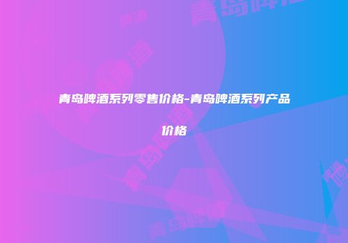 青岛啤酒系列零售价格-青岛啤酒系列产品价格