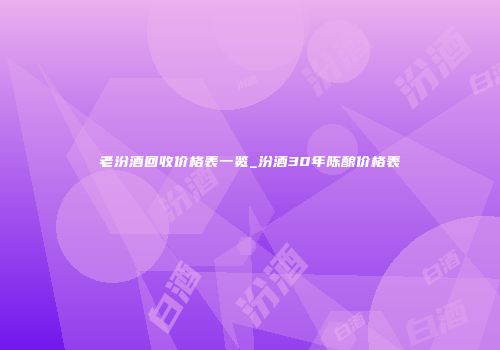 老汾酒回收价格表一览_汾酒30年陈酿价格表