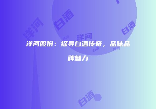 洋河股份：探寻白酒传奇，品味品牌魅力