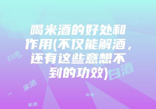 喝米酒的好处和作用(不仅能解酒，还有这些意想不到的功效)