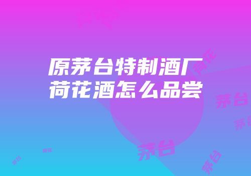 原茅台特制酒厂荷花酒怎么品尝