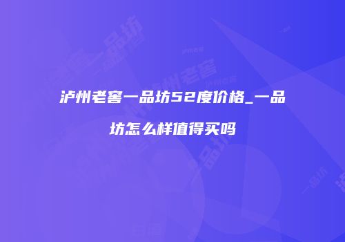 泸州老窖一品坊52度价格_一品坊怎么样值得买吗
