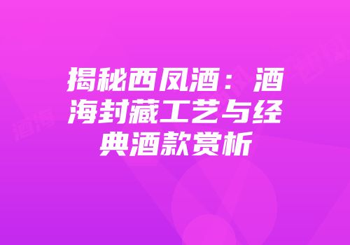 揭秘西凤酒：酒海封藏工艺与经典酒款赏析