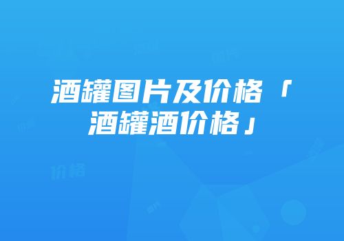 酒罐图片及价格「酒罐酒价格」