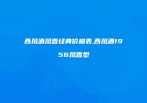 西凤酒凤香经典价格表,西凤酒1956凤香型