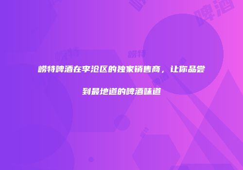 崂特啤酒在李沧区的独家销售商，让你品尝到最地道的啤酒味道