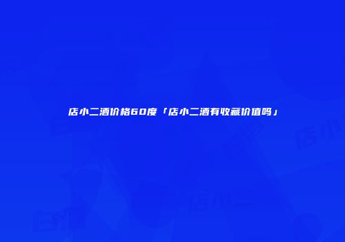 店小二酒价格60度「店小二酒有收藏价值吗」