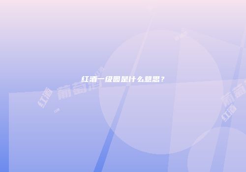 红酒一级园是什么意思？