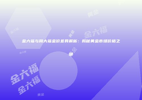 金六福与周大福金价差异解析：揭秘黄金市场价格之谜
