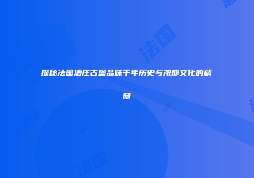 探秘法国酒庄古堡品味千年历史与浓郁文化的精髓