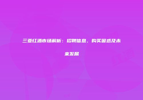 三亚红酒市场解析：招聘信息、购买困惑及未来发展