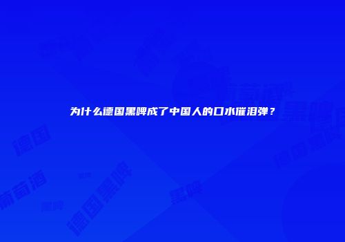 为什么德国黑啤成了中国人的口水催泪弹？