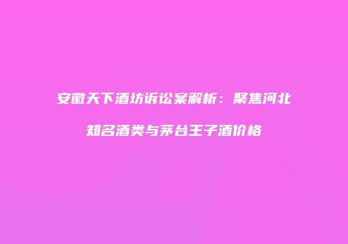安徽天下酒坊诉讼案解析：聚焦河北知名酒类与茅台王子酒价格
