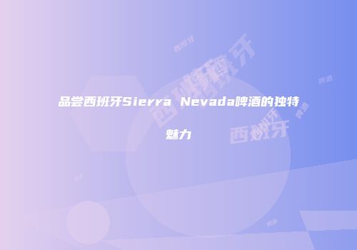 品尝西班牙Sierra Nevada啤酒的独特魅力