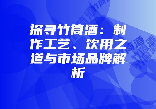 探寻竹筒酒：制作工艺、饮用之道与市场品牌解析