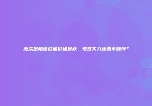 德威堡格雷红酒价格暴跌，现在买入还赚不赚钱？
