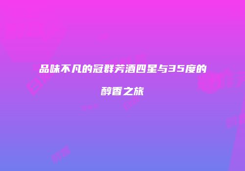 品味不凡的冠群芳酒四星与35度的醇香之旅