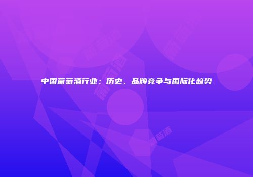 中国葡萄酒行业：历史、品牌竞争与国际化趋势