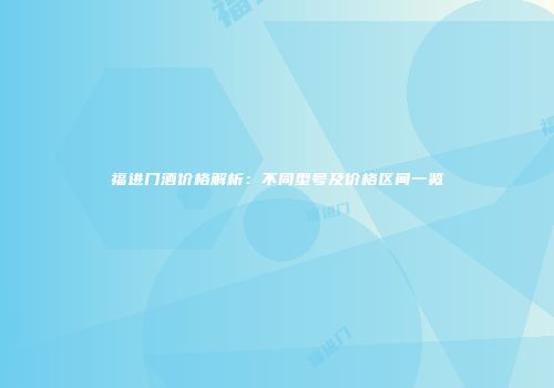 福进门酒价格解析：不同型号及价格区间一览