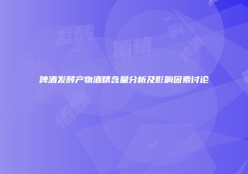 啤酒发酵产物酒精含量分析及影响因素讨论