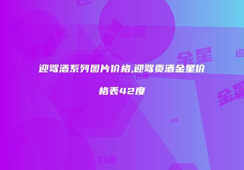 迎驾酒系列图片价格,迎驾贡酒金星价格表42度