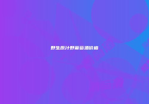 野生原汁野葡萄酒价格