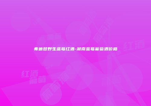 弗迪登野生蓝莓红酒-湖南蓝莓葡萄酒价格