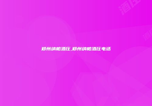 郑州纳帕酒庄,郑州纳帕酒庄电话