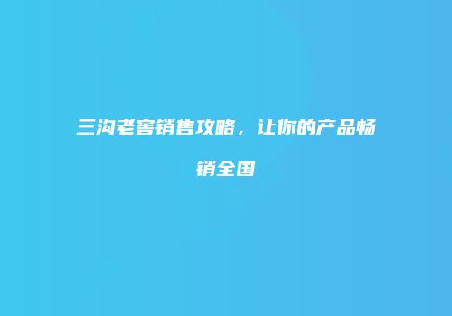 三沟老窖销售攻略，让你的产品畅销全国